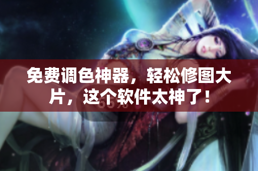 免费调色神器，轻松修图大片，这个软件太神了！