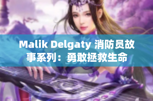 Malik Delgaty 消防员故事系列：勇敢拯救生命
