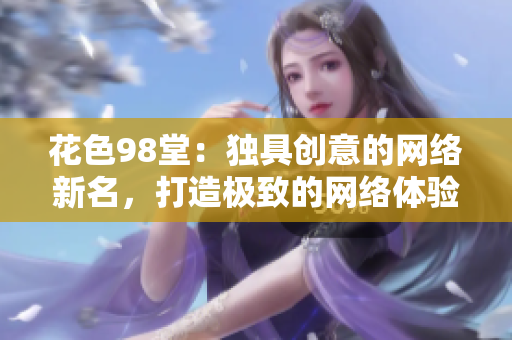 花色98堂：独具创意的网络新名，打造极致的网络体验！