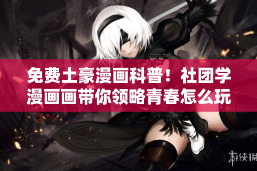免费土豪漫画科普！社团学漫画画带你领略青春怎么玩转电子档！
