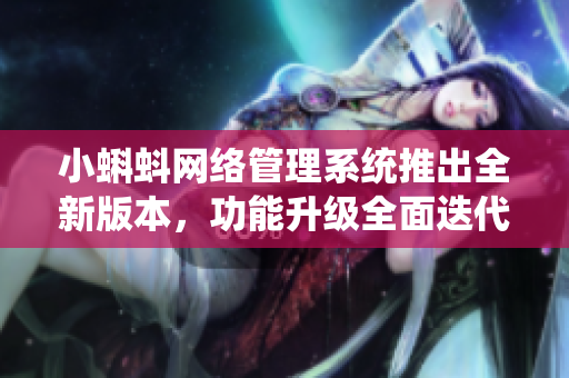小蝌蚪网络管理系统推出全新版本，功能升级全面迭代！