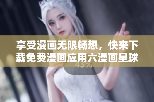享受漫画无限畅想，快来下载免费漫画应用六漫画星球！