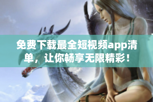 免费下载最全短视频app清单，让你畅享无限精彩！