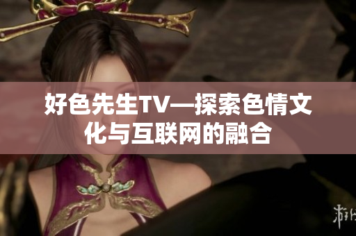 好色先生TV—探索色情文化与互联网的融合