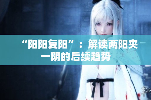 “阳阳复阳”：解读两阳夹一阴的后续趋势