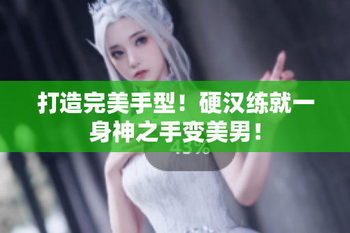 打造完美手型！硬汉练就一身神之手变美男！