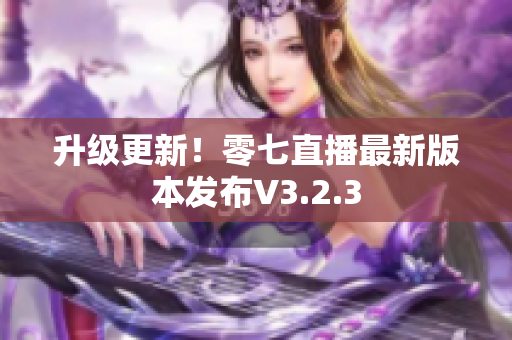 升级更新！零七直播最新版本发布V3.2.3