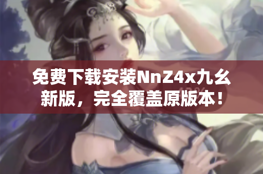 免费下载安装NnZ4x九幺新版，完全覆盖原版本！