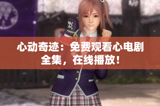 心动奇迹：免费观看心电剧全集，在线播放！