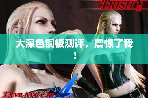 大深色铜板测评，震惊了我！