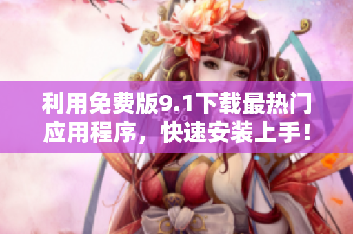 利用免费版9.1下载最热门应用程序，快速安装上手！