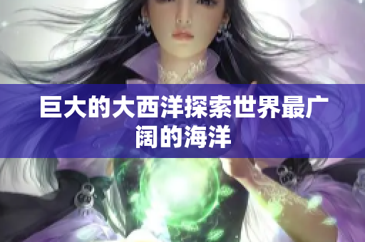 巨大的大西洋探索世界最广阔的海洋