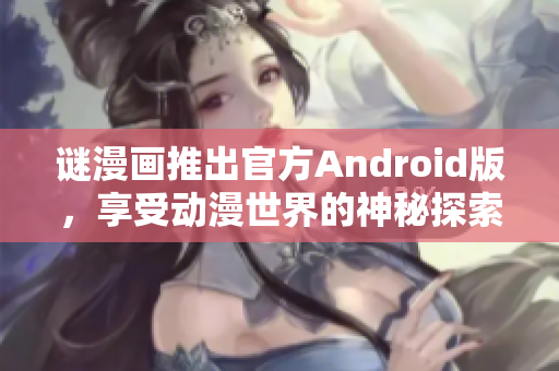 谜漫画推出官方Android版，享受动漫世界的神秘探索！