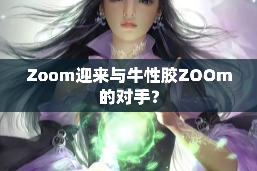 Zoom迎来与牛性胶ZOOm的对手？