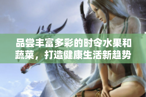 品尝丰富多彩的时令水果和蔬菜，打造健康生活新趋势