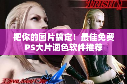 把你的图片搞定！最佳免费PS大片调色软件推荐