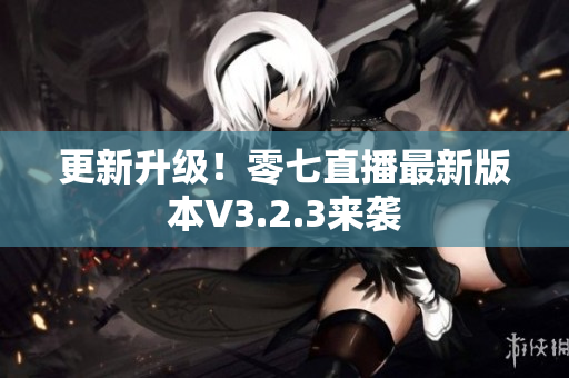 更新升级！零七直播最新版本V3.2.3来袭