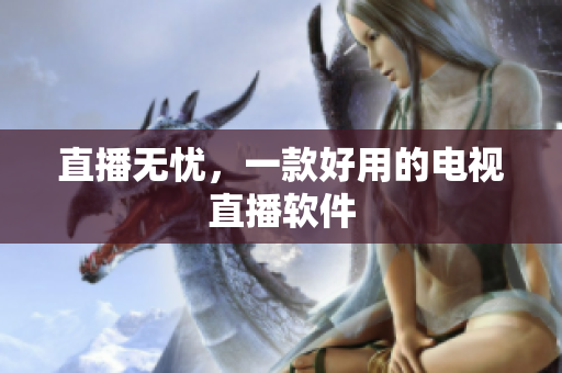直播无忧，一款好用的电视直播软件