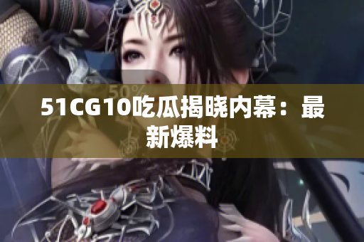 51CG10吃瓜揭晓内幕：最新爆料