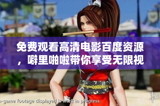 免费观看高清电影百度资源，噼里啪啦带你享受无限视听乐趣！