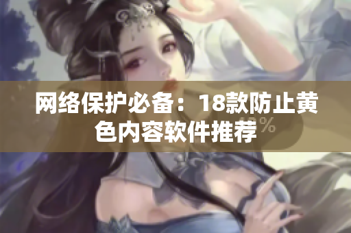 网络保护必备：18款防止黄色内容软件推荐