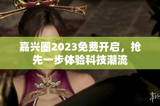 嘉兴圈2023免费开启，抢先一步体验科技潮流