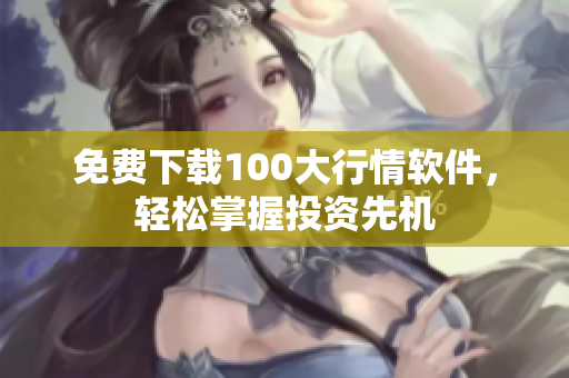免费下载100大行情软件，轻松掌握投资先机