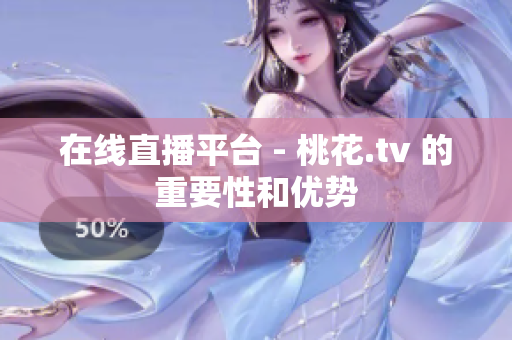 在线直播平台 - 桃花.tv 的重要性和优势