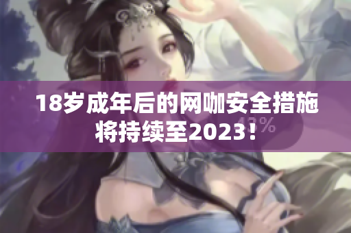 18岁成年后的网咖安全措施将持续至2023！