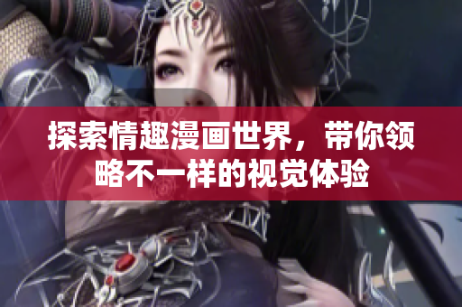 探索情趣漫画世界，带你领略不一样的视觉体验