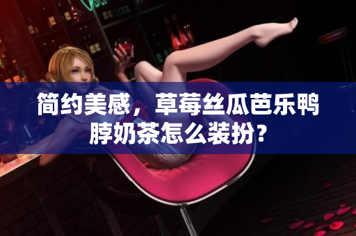 简约美感，草莓丝瓜芭乐鸭脖奶茶怎么装扮？