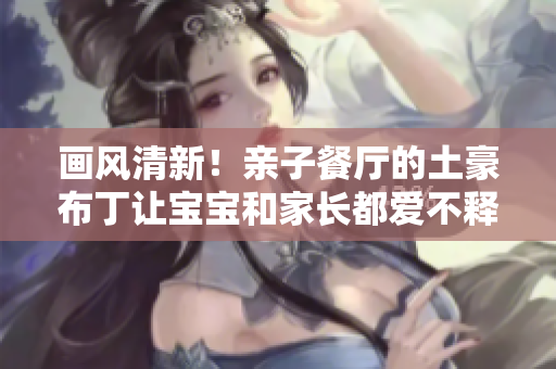 画风清新！亲子餐厅的土豪布丁让宝宝和家长都爱不释手