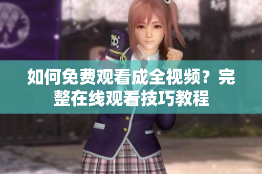 如何免费观看成全视频？完整在线观看技巧教程