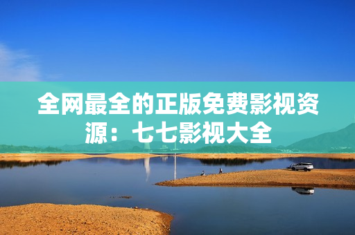 全网最全的正版免费影视资源：七七影视大全