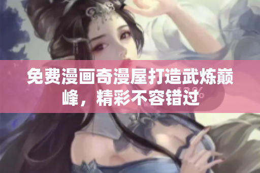 免费漫画奇漫屋打造武炼巅峰，精彩不容错过