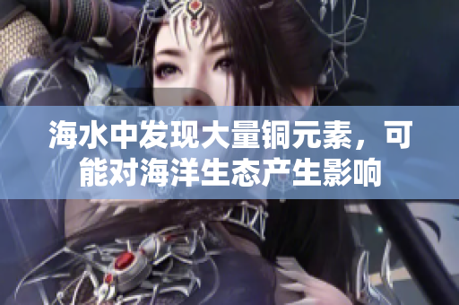 海水中发现大量铜元素，可能对海洋生态产生影响