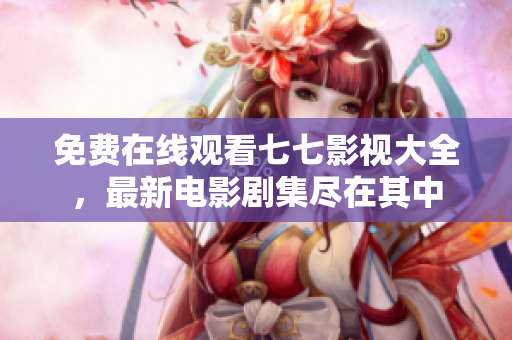 免费在线观看七七影视大全，最新电影剧集尽在其中