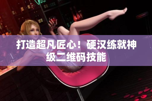 打造超凡匠心！硬汉练就神级二维码技能
