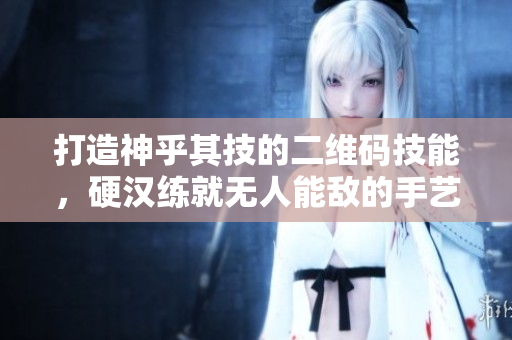 打造神乎其技的二维码技能，硬汉练就无人能敌的手艺