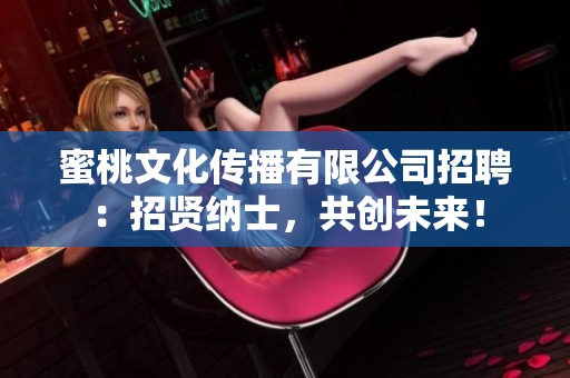 蜜桃文化传播有限公司招聘：招贤纳士，共创未来！