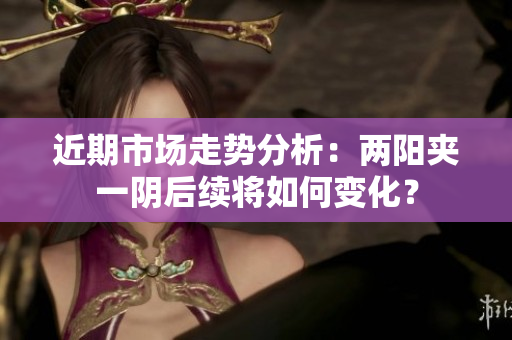 近期市场走势分析：两阳夹一阴后续将如何变化？