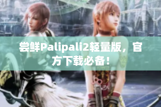 尝鲜Palipali2轻量版，官方下载必备！