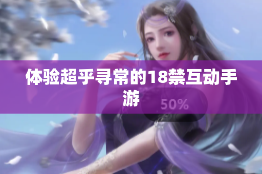 体验超乎寻常的18禁互动手游