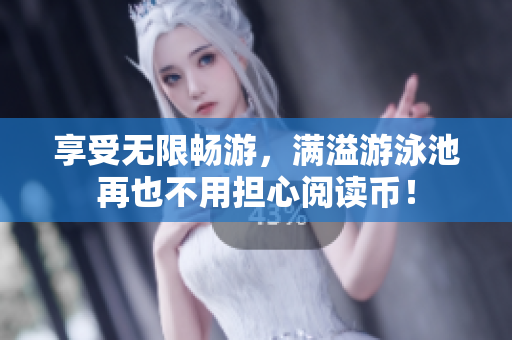 享受无限畅游，满溢游泳池再也不用担心阅读币！