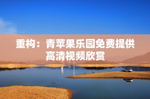 重构：青苹果乐园免费提供高清视频欣赏