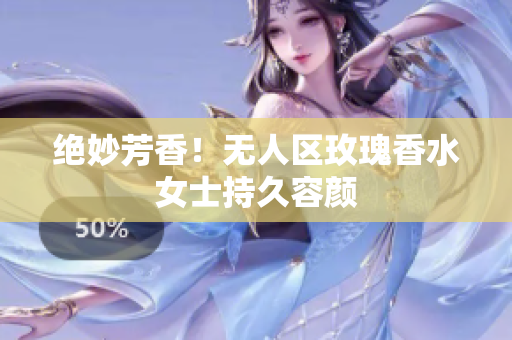 绝妙芳香！无人区玫瑰香水女士持久容颜