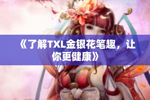 《了解TXL金银花笔趣，让你更健康》