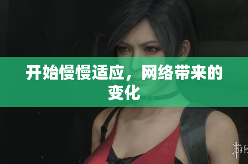 开始慢慢适应，网络带来的变化