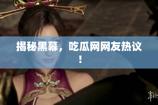 揭秘黑幕，吃瓜网网友热议！