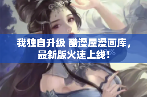 我独自升级 酷漫屋漫画库，最新版火速上线！